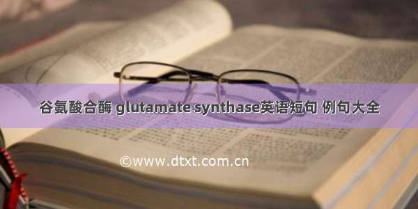 谷氨酸合酶 glutamate synthase英语短句 例句大全